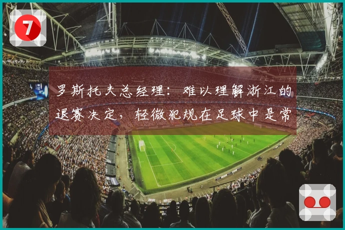 罗斯托夫总经理：难以理解浙江的退赛决定，轻微犯规在足球中是常见的