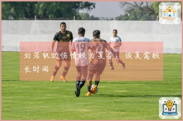 刘若钒的伤情较为复杂，恢复需较长时间