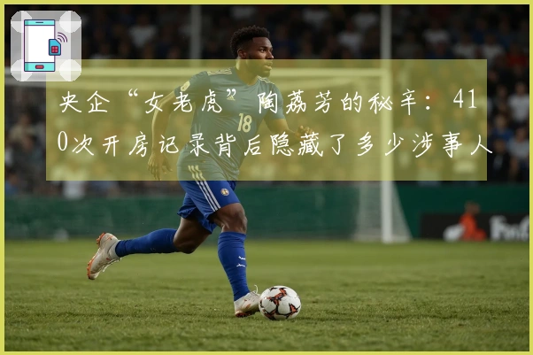 央企“女老虎”陶荔芳的秘辛：410次开房记录背后隐藏了多少涉事人员