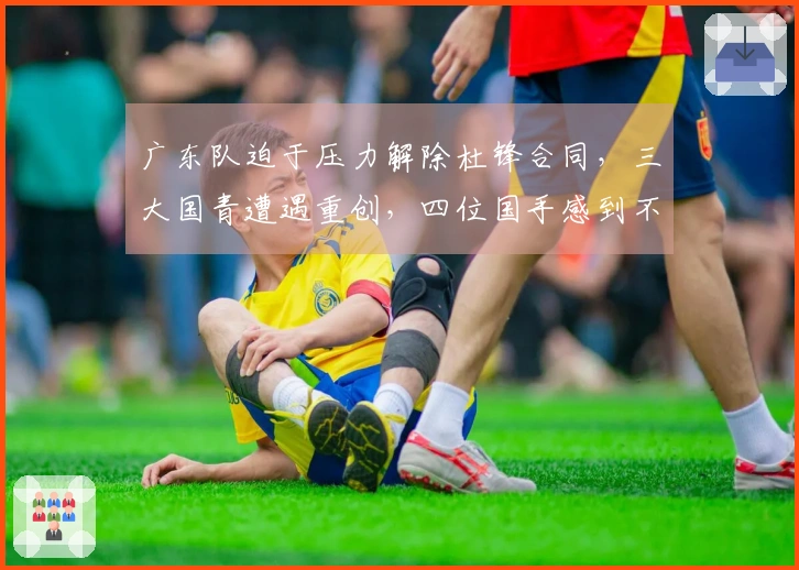 广东队迫于压力解除杜锋合同，三大国青遭遇重创，四位国手感到不解！