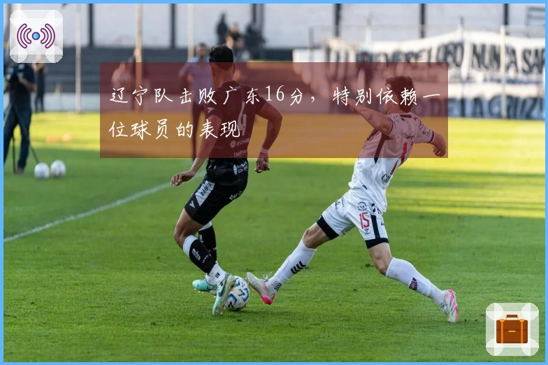 辽宁队击败广东16分，特别依赖一位球员的表现