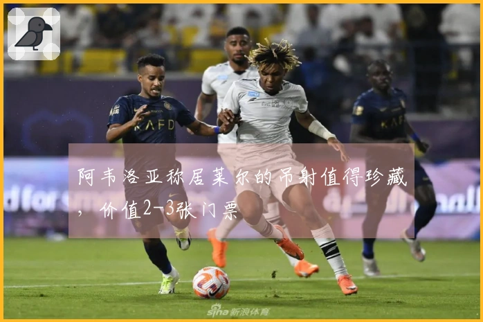 阿韦洛亚称居莱尔的吊射值得珍藏，价值2-3张门票