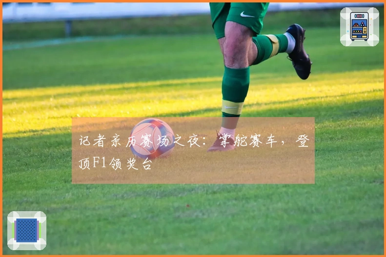 记者亲历赛场之夜：掌舵赛车，登顶F1领奖台