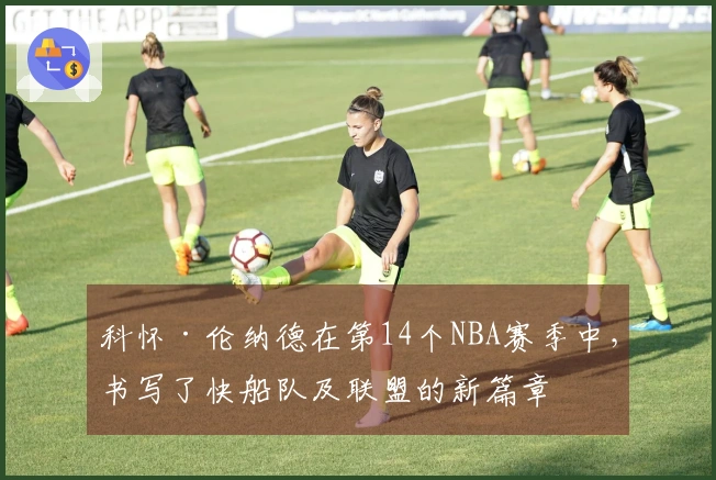 科怀·伦纳德在第14个NBA赛季中，书写了快船队及联盟的新篇章