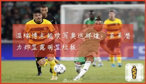 温瑞博未能续写奥运辉煌，虽具潜力却显露明显短板