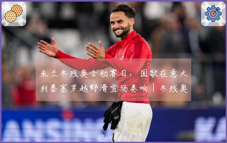 米兰冬残奥会初赛日，国歌在意大利泰塞罗越野滑雪场奏响｜冬残奥会特别报道