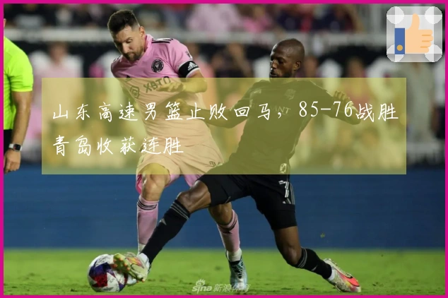 山东高速男篮止败回马，85-76战胜青岛收获连胜
