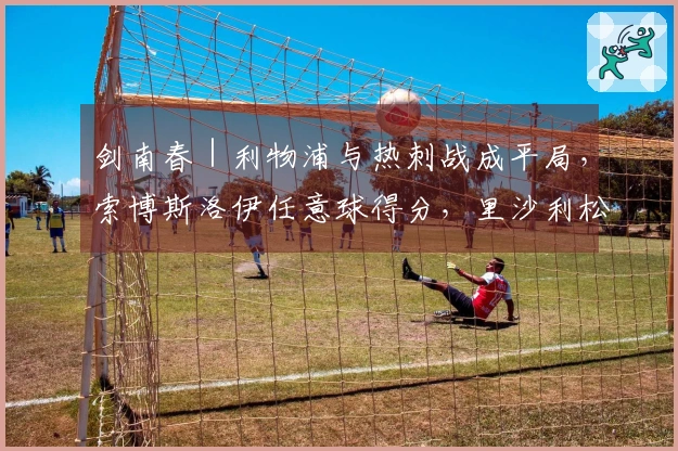 剑南春｜利物浦与热刺战成平局，索博斯洛伊任意球得分，里沙利松扳平比分
