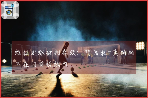 维拉进球被判有效：阿马杜-奥纳纳不在门将视线内