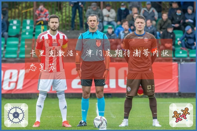 卡里克激活，津门虎期待谢蒂内状态复苏
