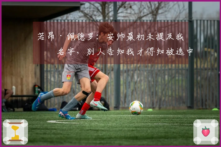 若昂·佩德罗：安帅最初未提及我的名字，别人告知我才得知被选中