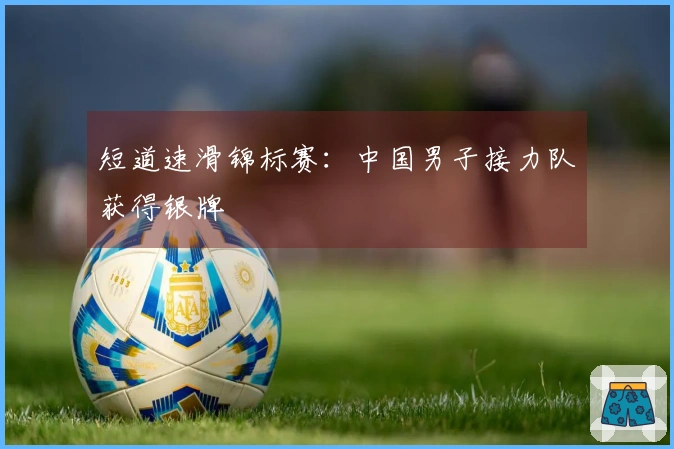 短道速滑锦标赛：中国男子接力队获得银牌