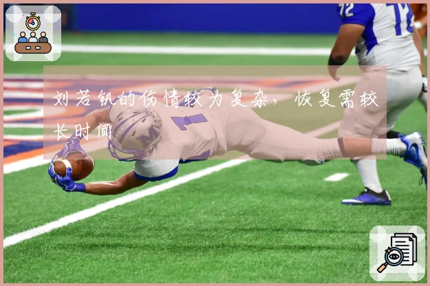 刘若钒的伤情较为复杂，恢复需较长时间