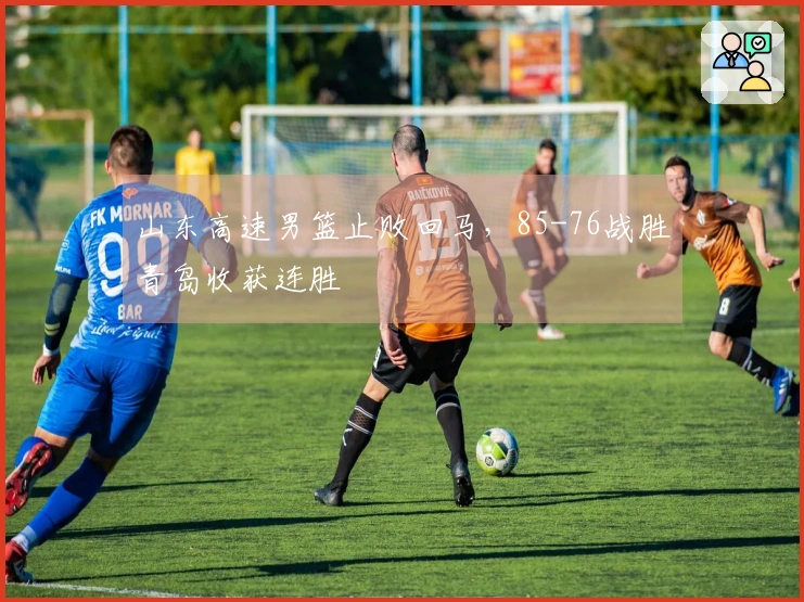 山东高速男篮止败回马，85-76战胜青岛收获连胜