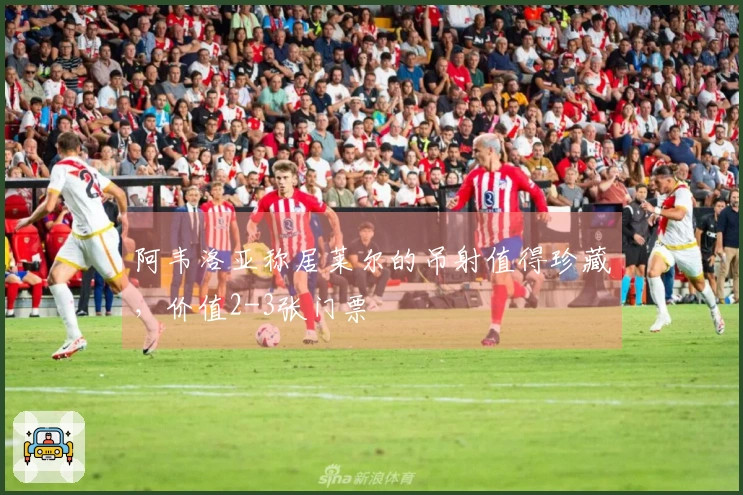 阿韦洛亚称居莱尔的吊射值得珍藏，价值2-3张门票