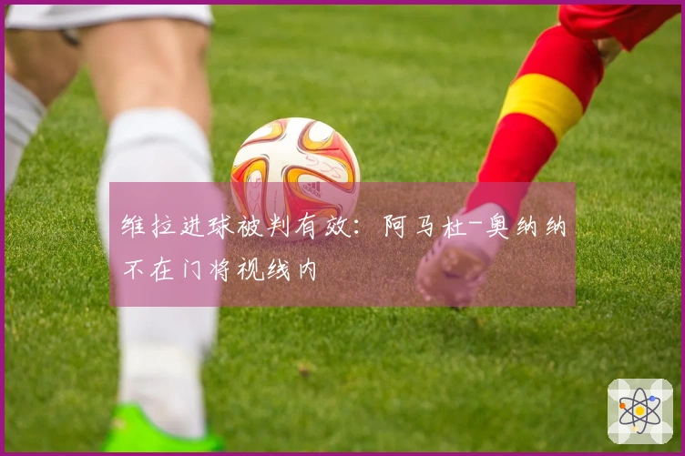 维拉进球被判有效：阿马杜-奥纳纳不在门将视线内