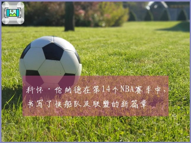 科怀·伦纳德在第14个NBA赛季中，书写了快船队及联盟的新篇章