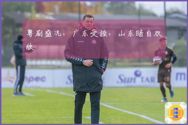 粤剧盛况，广东受挫，山东暗自欢欣