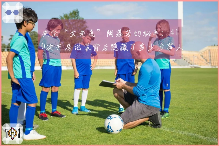 央企“女老虎”陶荔芳的秘辛：410次开房记录背后隐藏了多少涉事人员